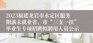 2023福建龙岩市永定区服务期满未就业省、市“三支一扶”毕业生专项招聘拟聘用人员公示的通知