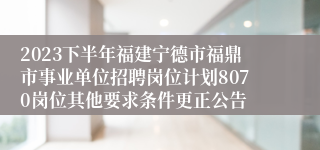 2023下半年福建宁德市福鼎市事业单位招聘岗位计划8070岗位其他要求条件更正公告