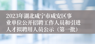 2023年湖北咸宁市咸安区事业单位公开招聘工作人员和引进人才拟聘用人员公示（第一批）