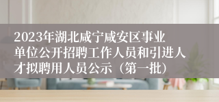 2023年湖北咸宁咸安区事业单位公开招聘工作人员和引进人才拟聘用人员公示（第一批）