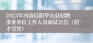 2023年河南信阳罗山县招聘事业单位工作人员面试公告（招才引智）