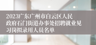 2023广东广州市白云区人民政府石门街道办事处招聘就业见习岗拟录用人员名单