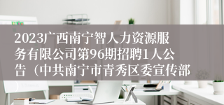 2023广西南宁智人力资源服务有限公司第96期招聘1人公告（中共南宁市青秀区委宣传部）