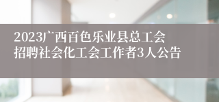 2023广西百色乐业县总工会招聘社会化工会工作者3人公告