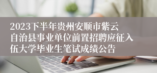 2023下半年贵州安顺市紫云自治县事业单位前置招聘应征入伍大学毕业生笔试成绩公告