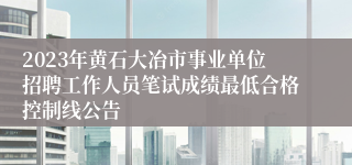 2023年黄石大冶市事业单位招聘工作人员笔试成绩最低合格控制线公告
