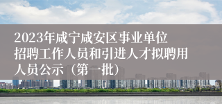 2023年咸宁咸安区事业单位招聘工作人员和引进人才拟聘用人员公示（第一批）