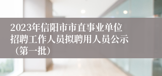2023年信阳市市直事业单位招聘工作人员拟聘用人员公示 （第一批）