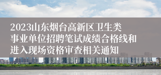 2023山东烟台高新区卫生类事业单位招聘笔试成绩合格线和进入现场资格审查相关通知