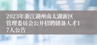 2023年浙江湖州南太湖新区管理委员会公开招聘储备人才17人公告