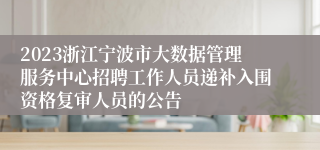 2023浙江宁波市大数据管理服务中心招聘工作人员递补入围资格复审人员的公告