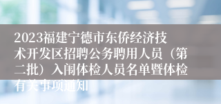 2023福建宁德市东侨经济技术开发区招聘公务聘用人员（第二批）入闱体检人员名单暨体检有关事项通知