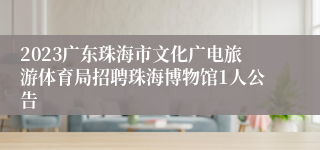 2023广东珠海市文化广电旅游体育局招聘珠海博物馆1人公告