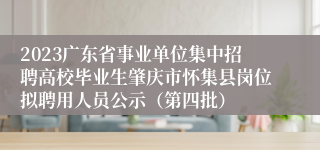 2023广东省事业单位集中招聘高校毕业生肇庆市怀集县岗位拟聘用人员公示（第四批）