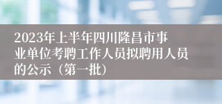 2023年上半年四川隆昌市事业单位考聘工作人员拟聘用人员的公示（第一批）