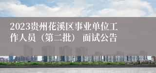 2023贵州花溪区事业单位工作人员（第二批） 面试公告