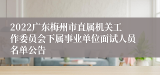 2022广东梅州市直属机关工作委员会下属事业单位面试人员名单公告