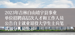 2023年吉林白山靖宇县事业单位招聘高层次人才和工作人员公告自主就业退役大学生士兵笔试加分人员公示