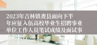 2023年吉林镇赉县面向下半年应征入伍高校毕业生招聘事业单位工作人员笔试成绩及面试事宜的公告