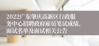 2022广东肇庆高新区行政服务中心招聘政府雇员笔试成绩、面试名单及面试相关公告