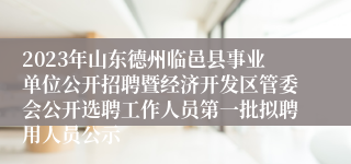 2023年山东德州临邑县事业单位公开招聘暨经济开发区管委会公开选聘工作人员第一批拟聘用人员公示