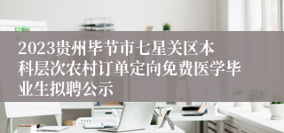 2023贵州毕节市七星关区本科层次农村订单定向免费医学毕业生拟聘公示