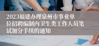 2023福建办理泉州市事业单位招聘编制内卫生类工作人员笔试加分手续的通知