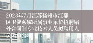 2023年7月江苏扬州市江都区卫健系统所属事业单位招聘编外合同制专业技术人员拟聘用人员名单公示（二）