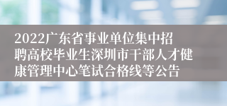 2022广东省事业单位集中招聘高校毕业生深圳市干部人才健康管理中心笔试合格线等公告