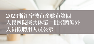 2023浙江宁波市余姚市第四人民医院医共体第二批招聘编外人员拟聘用人员公示