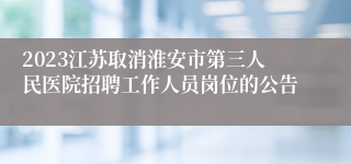 2023江苏取消淮安市第三人民医院招聘工作人员岗位的公告