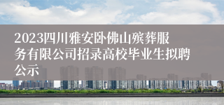 2023四川雅安卧佛山殡葬服务有限公司招录高校毕业生拟聘公示