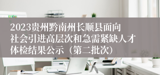 2023贵州黔南州长顺县面向社会引进高层次和急需紧缺人才体检结果公示（第二批次）