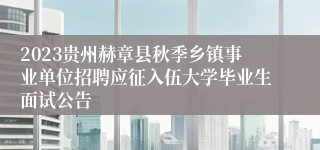 2023贵州赫章县秋季乡镇事业单位招聘应征入伍大学毕业生面试公告