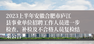 2023上半年安徽合肥市庐江县事业单位招聘工作人员进一步检查、补检及不合格人员复检结果公告