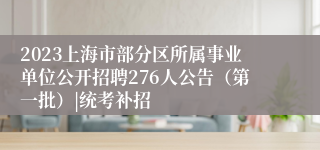 2023上海市部分区所属事业单位公开招聘276人公告（第一批）|统考补招