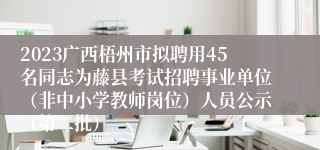 2023广西梧州市拟聘用45名同志为藤县考试招聘事业单位（非中小学教师岗位）人员公示（第二批）