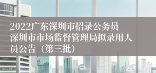 2022广东深圳市招录公务员深圳市市场监督管理局拟录用人员公告（第三批）