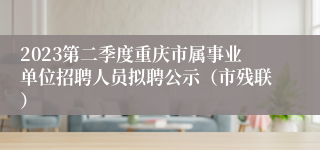 2023第二季度重庆市属事业单位招聘人员拟聘公示（市残联）