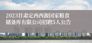 2023甘肃定西西源国家粮食储备库有限公司招聘5人公告