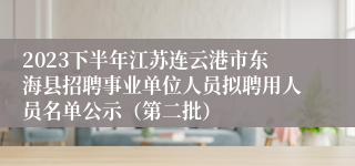 2023下半年江苏连云港市东海县招聘事业单位人员拟聘用人员名单公示（第二批）