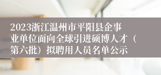 2023浙江温州市平阳县企事业单位面向全球引进硕博人才（第六批）拟聘用人员名单公示