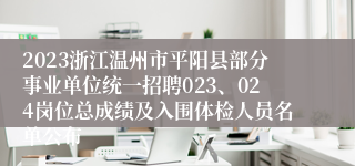 2023浙江温州市平阳县部分事业单位统一招聘023、024岗位总成绩及入围体检人员名单公布