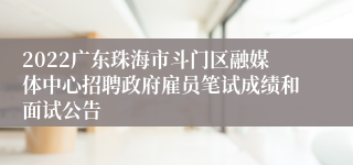 2022广东珠海市斗门区融媒体中心招聘政府雇员笔试成绩和面试公告