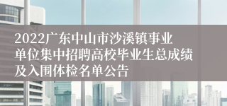 2022广东中山市沙溪镇事业单位集中招聘高校毕业生总成绩及入围体检名单公告