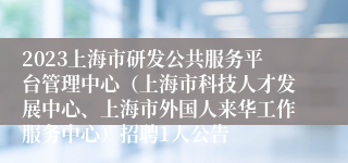 2023上海市研发公共服务平台管理中心（上海市科技人才发展中心、上海市外国人来华工作服务中心）招聘1人公告