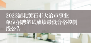 2023湖北黄石市大冶市事业单位招聘笔试成绩最低合格控制线公告