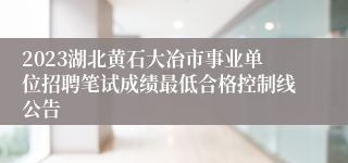 2023湖北黄石大冶市事业单位招聘笔试成绩最低合格控制线公告