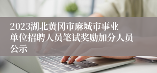 2023湖北黄冈市麻城市事业单位招聘人员笔试奖励加分人员公示