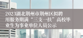 2023湖北荆州市荆州区拟聘用服务期满“三支一扶”高校毕业生为事业单位人员公示